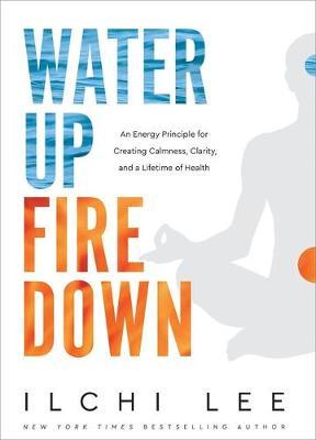 Water Up Fire Down: An Energy Principle for Creating Calmness, Clarity, and a Lifetime of Health - Ilchi Lee
