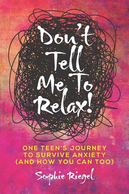 Don't Tell Me to Relax!: One Teen's Journey to Survive Anxiety and How You Can Too - Sophie Riegel