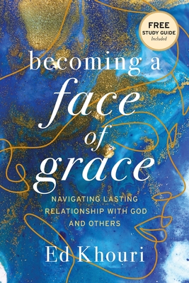 Becoming a Face of Grace: Navigating Lasting Relationship with God and Others - Ed Khouri