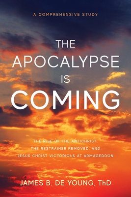 The Apocalypse Is Coming: The Rise of the Antichrist, the Restrainer Removed, and Jesus Christ Victorious at Armageddon - James B. De Young