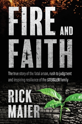 Fire and Faith: The Fatal Fire, Rush to Judgment and Inspiring Resilience of the Steigler Family - Rick Maier