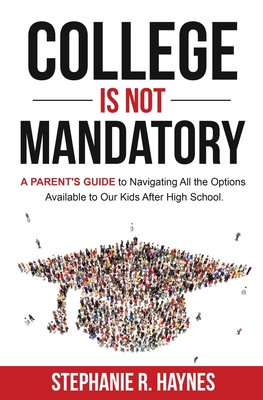 College is Not Mandatory: A Parent's Guide to Navigating the Options Available to Our Kids After High School - Stephanie R. Haynes