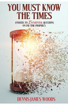 Coperta cărții 'You Must Know the Times, Answers to 25 Essential Questions On End Time Prophecy - Dennis James Woods'