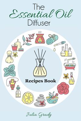 The Essential Oil Diffuser Recipes Book: Over 200 Diffuser Recipes for Health, Mood, and Home - Julia Grady