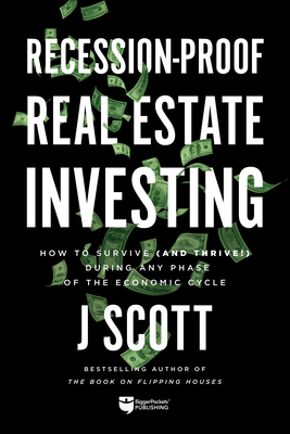 Recession-Proof Real Estate Investing: How to Survive (and Thrive!) During Any Phase of the Economic Cycle - J. Scott