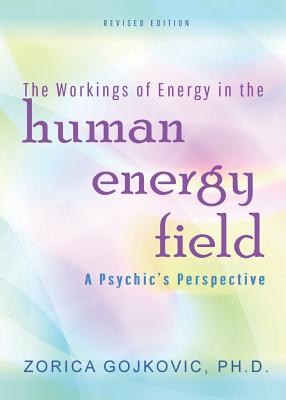 The Workings of Energy in the Human Energy Field: A Psychic's Perspective - Zorica Gojkovic