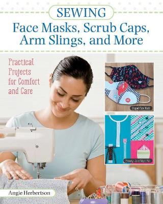 Sewing Face Masks, Scrub Caps, Arm Slings, and More: Practical Projects for Comfort and Care - Angie Herbertson