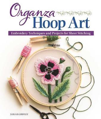 Organza Hoop Art: Embroidery Techniques and Projects for Sheer Stitching - Sarah Godfrey