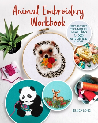 Animal Embroidery Workbook: Step-By-Step Techniques & Patterns for 30 Cute Critters & More - Jessica Long