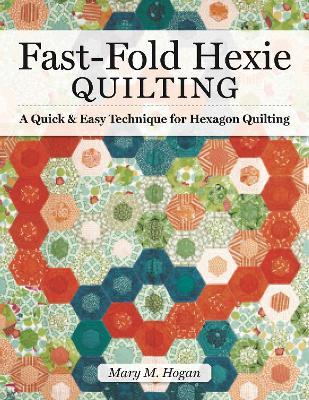 Fast-Fold Hexie Quilting: A Quick & Easy Technique for Hexagon Quilting - Mary M. Hogan