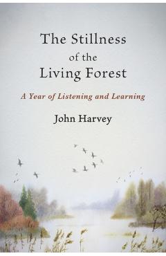 The Stillness of the Living Forest: A Year of Listening and Learning - John Harvey