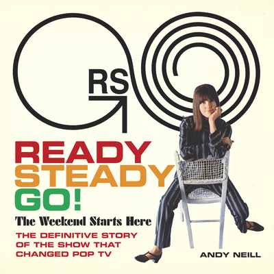Ready Steady Go!: The Weekend Starts Here: The Definitive Story of the Show That Changed Pop TV - Andy Neill