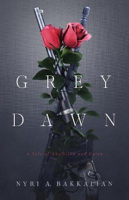 Grey Dawn: A Tale of Abolition and Union - Nyri A. Bakkalian