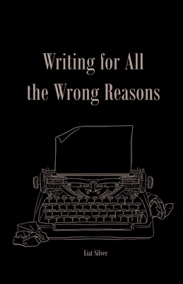 Writing For All The Wrong Reasons - Liat Silver