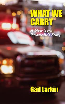 What We Carry: A New York Paramedic's Story - Gail Larkin