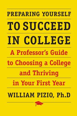 Preparing Yourself to Succeed in College: A Professor's Guide to Choosing a College and Thriving in Your First Year - William Pizio