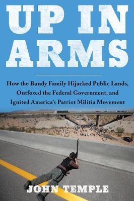 Up in Arms: How the Bundy Family Hijacked Public Lands, Outfoxed the Federal Government, and Ignited America's Patriot Militia Mov - John Temple