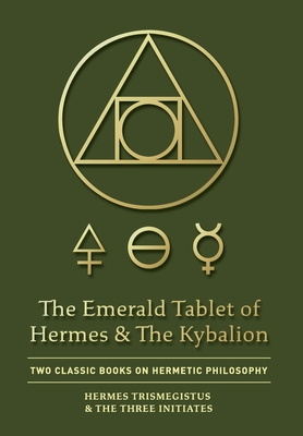 The Emerald Tablet of Hermes & The Kybalion: Two Classic Books on Hermetic Philosophy - Hermes Trismegistus