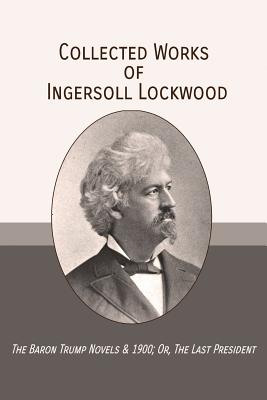 Collected Works of Ingersoll Lockwood: The Baron Trump Novels & 1900; Or, The Last President - Charles Howard Johnson