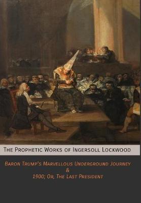 The Prophetic Works of Ingersoll Lockwood: Baron Trump's Marvellous Underground Journey & 1900; Or, The Last President - Ingersoll Lockwood