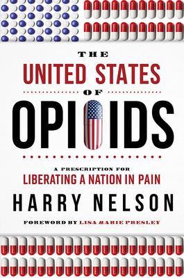 The United States of Opioids: A Prescription for Liberating a Nation in Pain - Harry Nelson