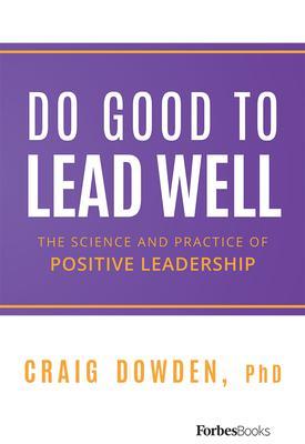 Do Good to Lead Well: The Science and Practice of Positive Leadership - Craig Dowden