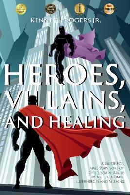 Heroes, Villains, and Healing: A Guide for Male Survivors of Child Sexual Abuse Using D.C. Comic Superheroes and Villains - Kenneth Rogers