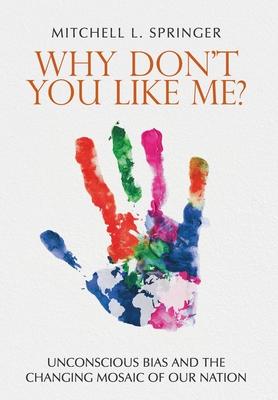 Why Don't You Like Me?: Unconscious Bias and the Changing Mosaic of Our Nation - Mitchell L. Springer