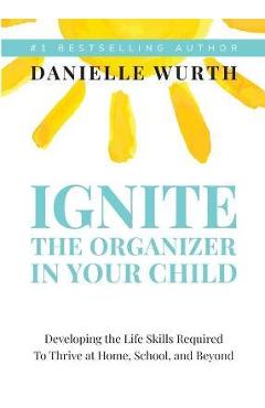 Coperta cărții 'Ignite the Organizer in Your Child: Developing the Life Skills Required to Thrive at Home, School, and Beyond -'