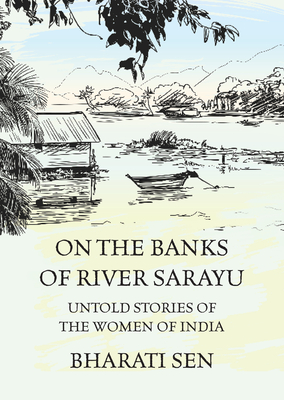 On the Banks of River Sarayu: Untold Stories of the Women of India - Bharati Sen