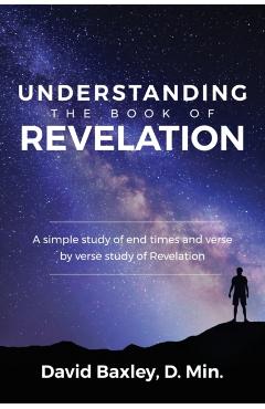 Understanding the Book of Revelation: A Simple Study of End Times and Verse by Verse Study of Revelation - D. Min David Baxley