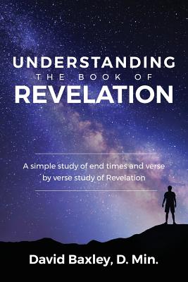 Understanding the Book of Revelation: A Simple Study of End Times and Verse by Verse Study of Revelation - D. Min David Baxley