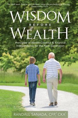 Wisdom Before Wealth: Principles of Wealth Creation and Financial Independence for the Next Generation - Randall Sanada Cfp Cka