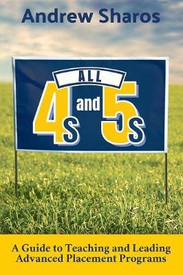 All 4s and 5s: A Guide to Teaching and Leading Advanced Placement Programs - Andrew Sharos