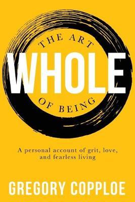 The Art of Being Whole: A personal account of grit, love, and fearless living - Gregory Copploe