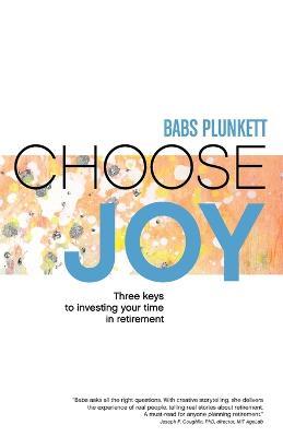 Choose Joy: Three Keys to Investing Your Time in Retirement - Babs Plunkett