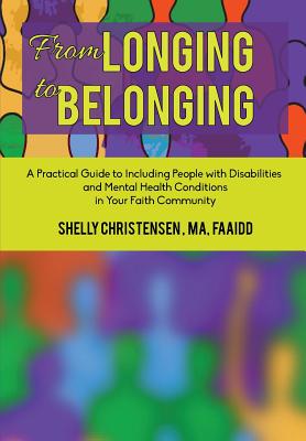 From Longing to Belonging: A Practical Guide to Including People with Disabilities and Mental Health Conditions in Your Faith Community - Shelly Christensen