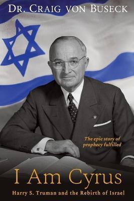 I Am Cyrus: Harry S. Truman and the Rebirth of Israel - Craig Von Buseck