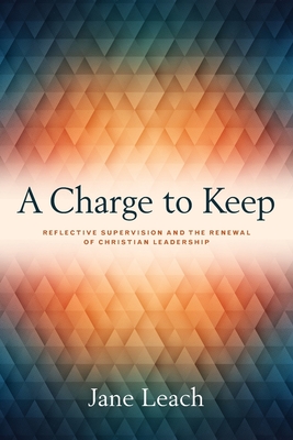 A Charge to Keep: Reflective Supervision and the Renewal of Christian Leadership - Jane Leach