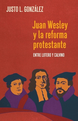 Juan Wesley y la Reforma Protestante: Entre Lutero y Calvino - Justo L. Gonz�lez