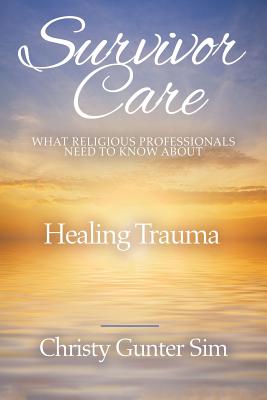 Survivor Care: What Religious Professionals Need to Know about Healing Trauma - Christy Gunter Sim