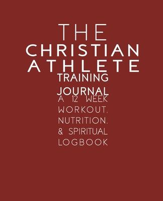 The Christian Athlete Training Journal: A 12 Week Workout, Nutrition, & Spiritual Logbook - Kori Carter