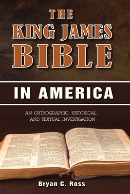 The King James Bible in America: An Orthographic, Historical, and Textual Investigation - Bryan C. Ross