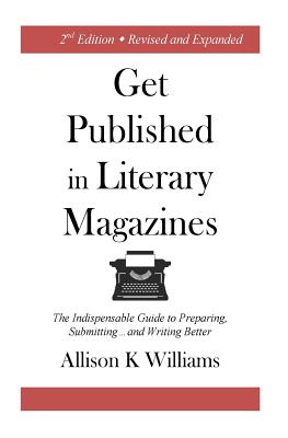 Get Published in Literary Magazines: The Indispensable Guide to Preparing, Submitting and Writing Better - Allison K. Williams