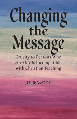 Changing the Message: Cruelty to persons who are gay is incompatible with Christian teaching. - Julie Hilliard Wood