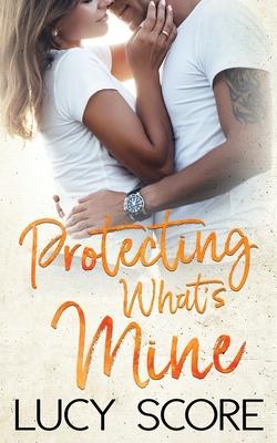 Protecting What's Mine: A Small Town Love Story - Lucy Score