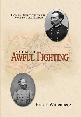 Six Days of Awful Fighting: Cavalry Operations on the Road to Cold Harbor - Eric J. Wittenberg