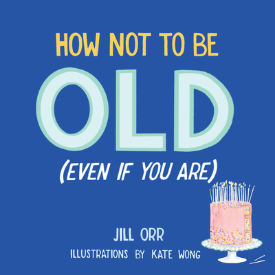 How Not to Be Old (Even If You Are) - Jill Orr