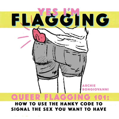 Yes I'm Flagging: Queer Flagging 101: How to Use the Hanky Code to Signal the Sex You Want to Have - Archie Bongiovanni
