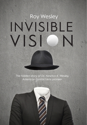 Invisible Vision: The hidden story of Dr. Newton K. Wesley, American contact lens pioneer - Roy Wesley